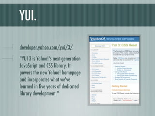 YUI. yhoo.it/yui3framework "YUI 3 is Yahoo!'s next-generation JavaScript and CSS library. It powers the new Yahoo! homepage and incorporates what we've learned in five years of dedicated library development." 