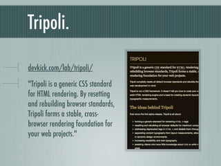 Tripoli. bit.ly/tripolicss "Tripoli is a generic CSS standard for HTML rendering. By resetting and rebuilding browser standards, Tripoli forms a stable, cross-browser rendering foundation for your web projects." 