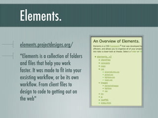 Elements. bit.ly/elementscss "Elements is a collection of folders and files that help you work faster. It was made to fit into your exsisting workflow, or be its own workflow. From client files to design to code to getting out on the web" 