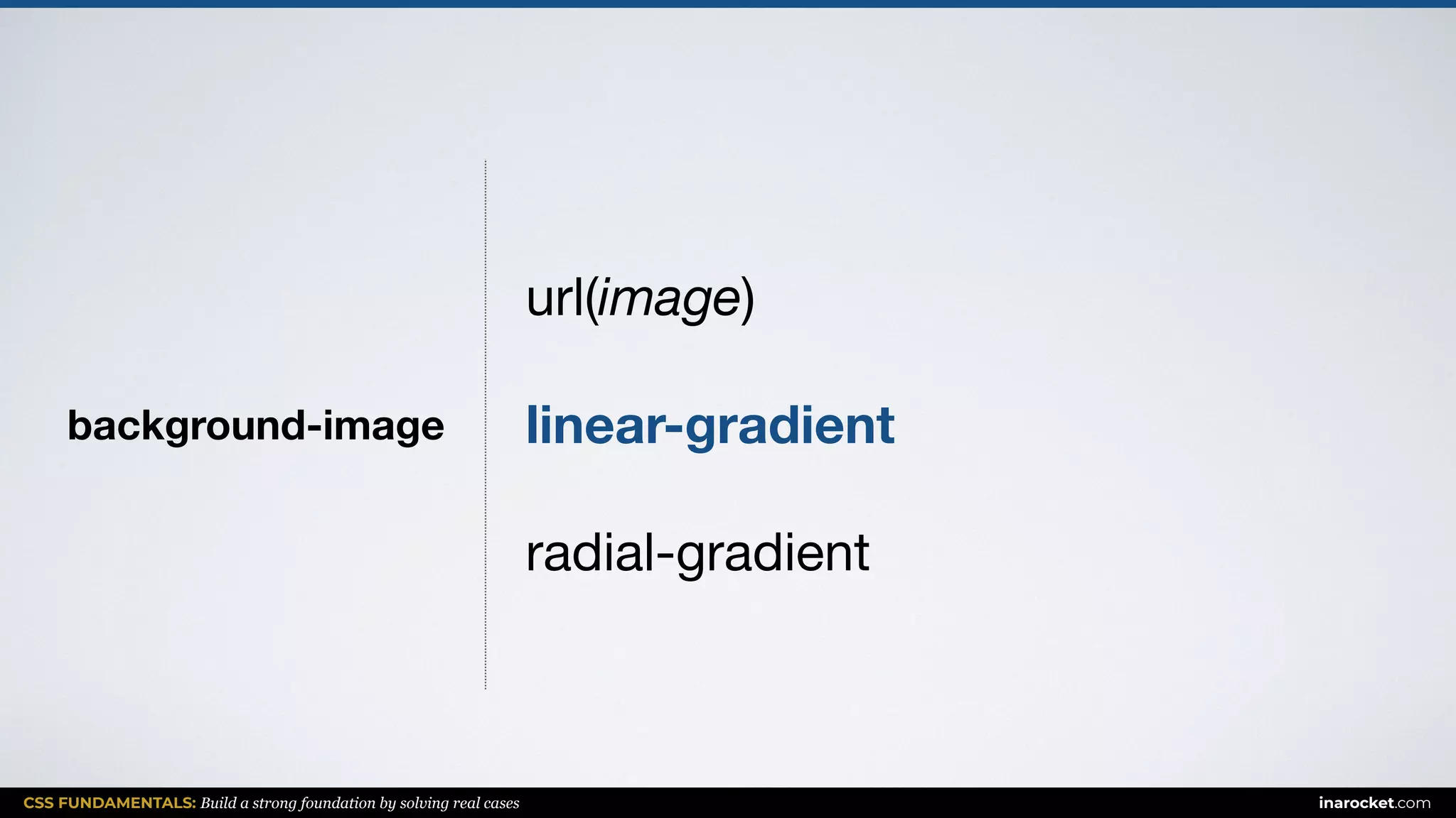 CSS FUNDAMENTALS: Build a strong foundation by solving real cases inarocket.com
background-image
url(image)

linear-gradient
radial-gradient
 