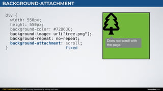 CSS FUNDAMENTALS: Build a strong foundation by solving real cases inarocket.com
BACKGROUND-ATTACHMENT
div {
width: 550px;
height: 550px;
background-color: #72B63C;
background-image: url("tree.png");
background-repeat: no-repeat;
background-attachment: ;
}
scroll
fixed
Does not scroll with 

the page.
 