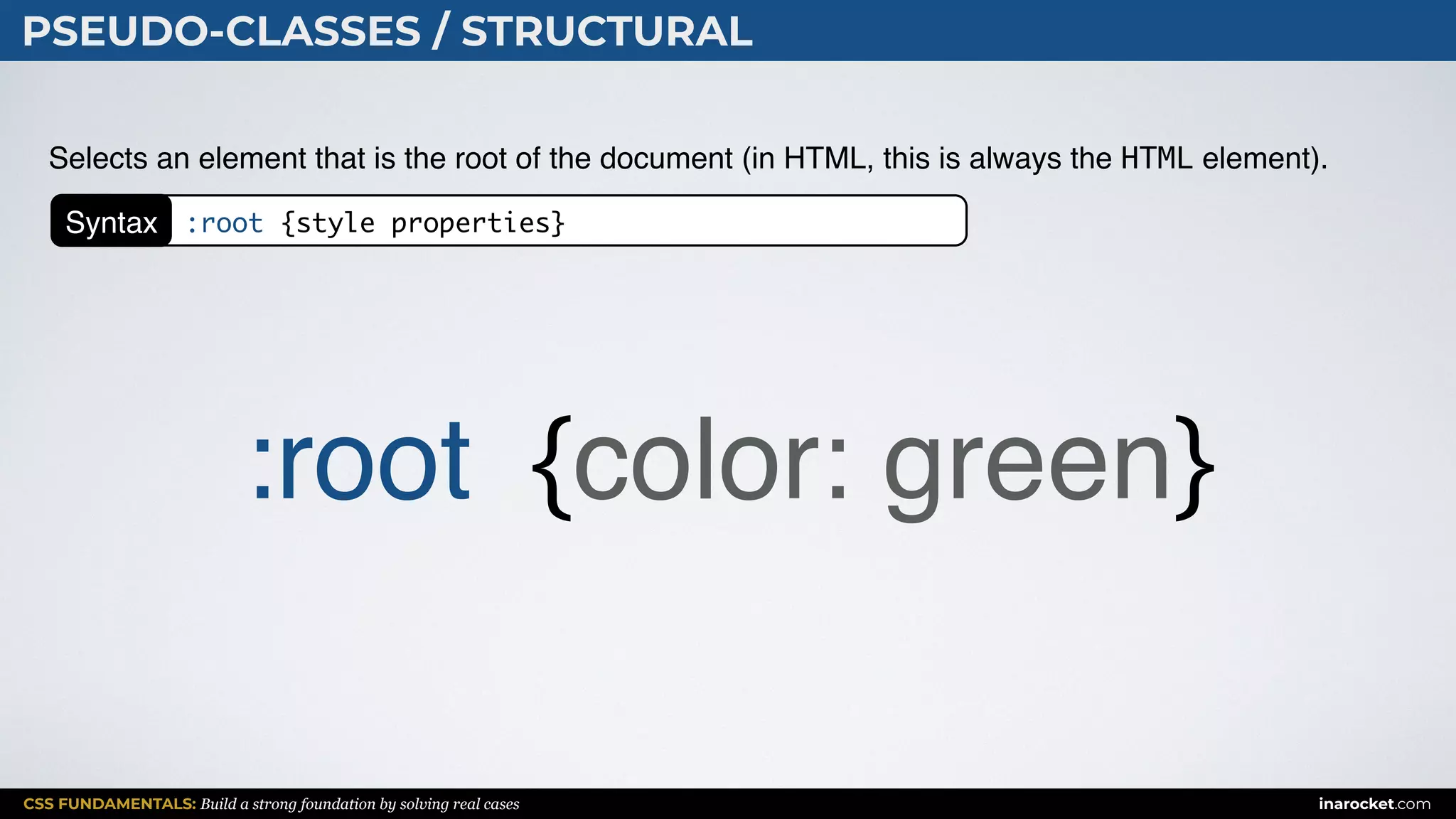 CSS FUNDAMENTALS: Build a strong foundation by solving real cases inarocket.com
PSEUDO-CLASSES / STRUCTURAL
Selects an element that is the root of the document (in HTML, this is always the HTML element).
:root {color: green}
Syntax :root {style properties}
 