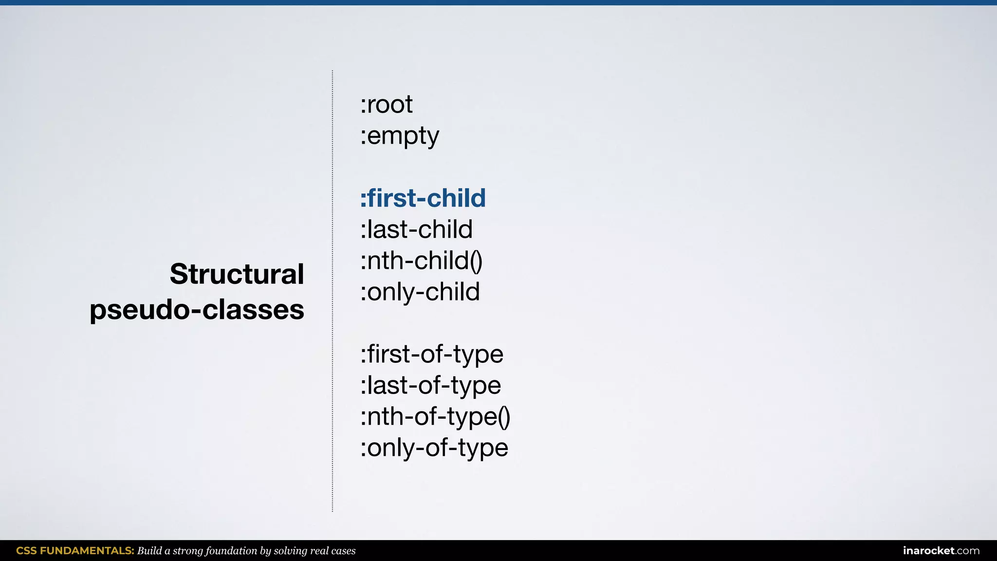 CSS FUNDAMENTALS: Build a strong foundation by solving real cases inarocket.com
Structural  
pseudo-classes
:root

:empty

:ﬁrst-child
:last-child

:nth-child()

:only-child

:ﬁrst-of-type

:last-of-type

:nth-of-type()

:only-of-type

 