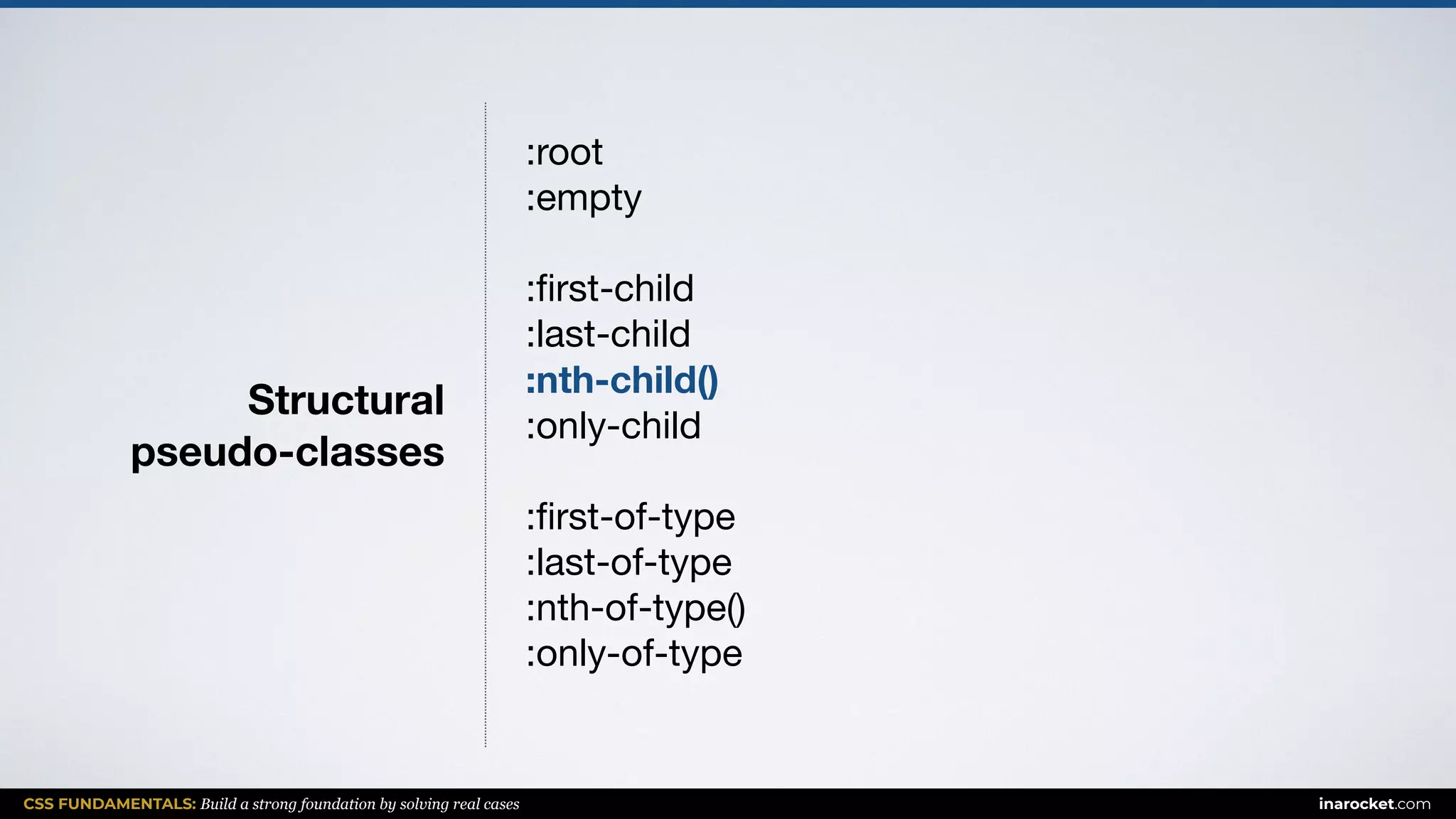 CSS FUNDAMENTALS: Build a strong foundation by solving real cases inarocket.com
Structural  
pseudo-classes
:root

:empty

:ﬁrst-child

:last-child

:nth-child()
:only-child

:ﬁrst-of-type

:last-of-type

:nth-of-type()

:only-of-type

 