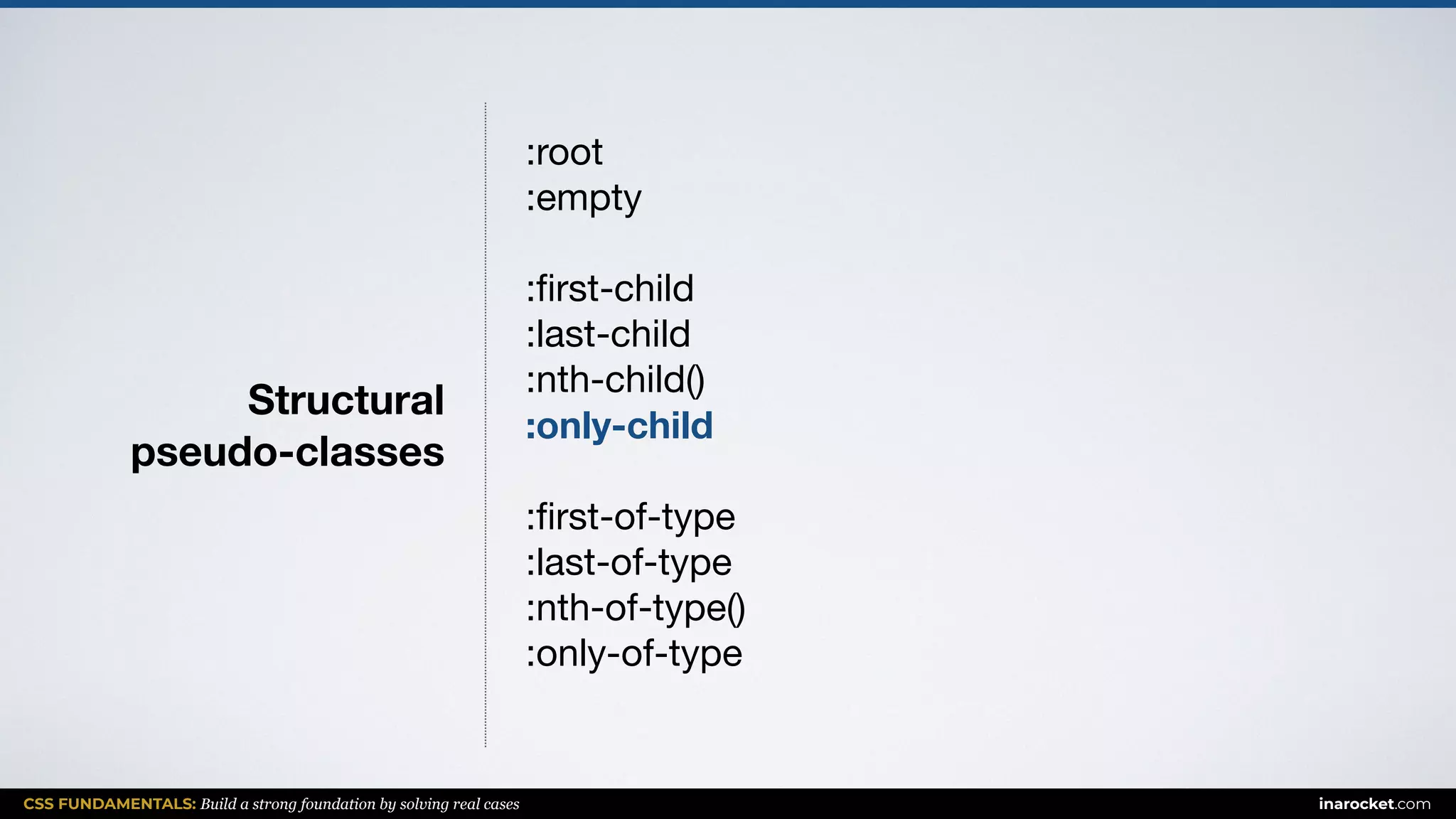 CSS FUNDAMENTALS: Build a strong foundation by solving real cases inarocket.com
Structural  
pseudo-classes
:root

:empty

:ﬁrst-child

:last-child

:nth-child()

:only-child
:ﬁrst-of-type

:last-of-type

:nth-of-type()

:only-of-type

 