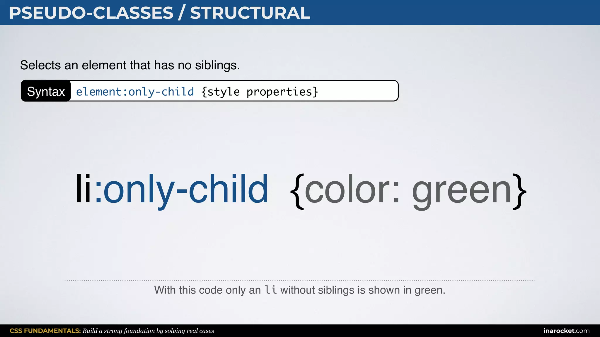 CSS FUNDAMENTALS: Build a strong foundation by solving real cases inarocket.com
PSEUDO-CLASSES / STRUCTURAL
With this code only an li without siblings is shown in green.
Selects an element that has no siblings.
li:only-child {color: green}
Syntax element:only-child {style properties}
 