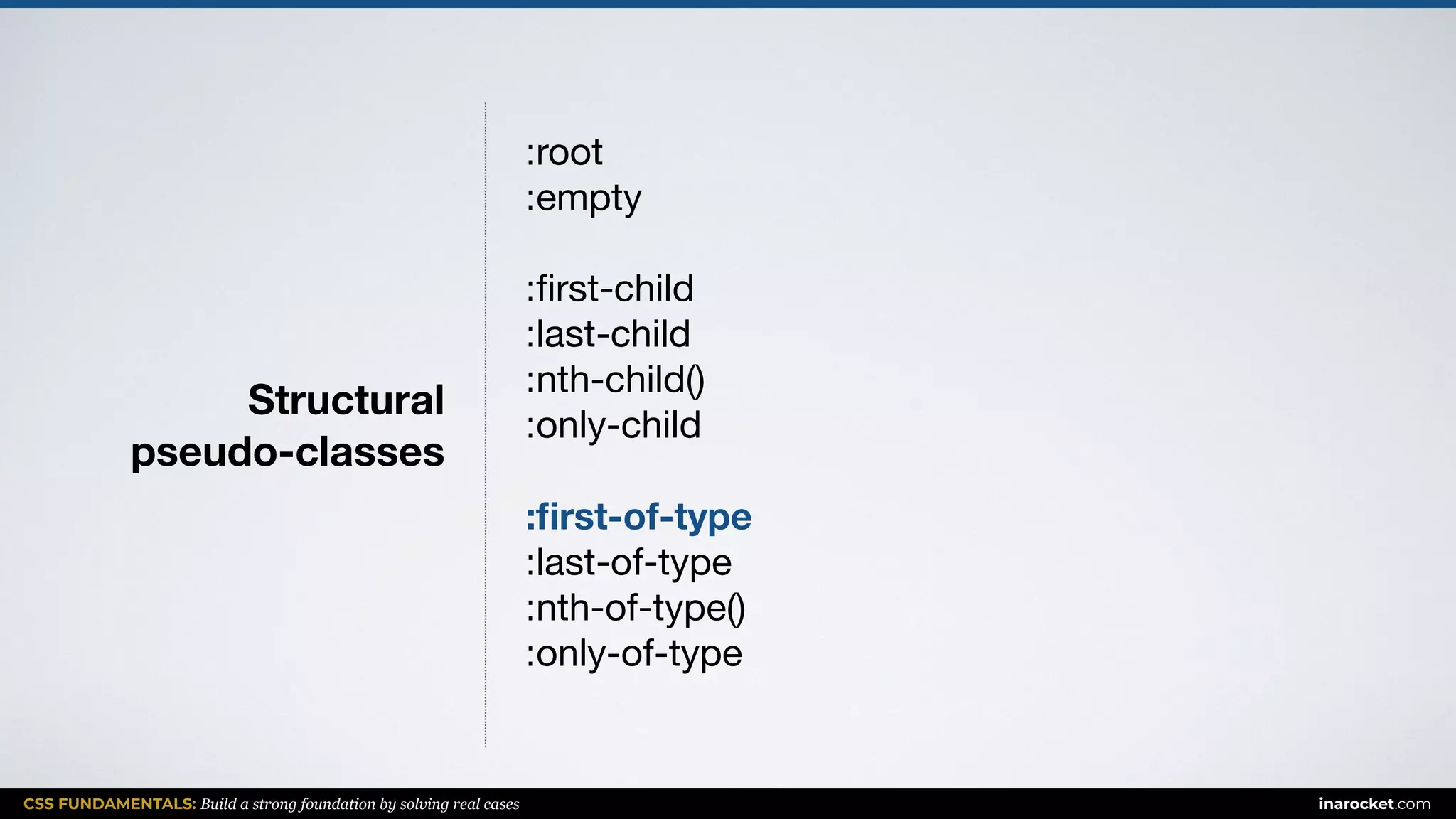 CSS FUNDAMENTALS: Build a strong foundation by solving real cases inarocket.com
Structural  
pseudo-classes
:root

:empty

:ﬁrst-child

:last-child

:nth-child()

:only-child

:ﬁrst-of-type
:last-of-type

:nth-of-type()

:only-of-type

 