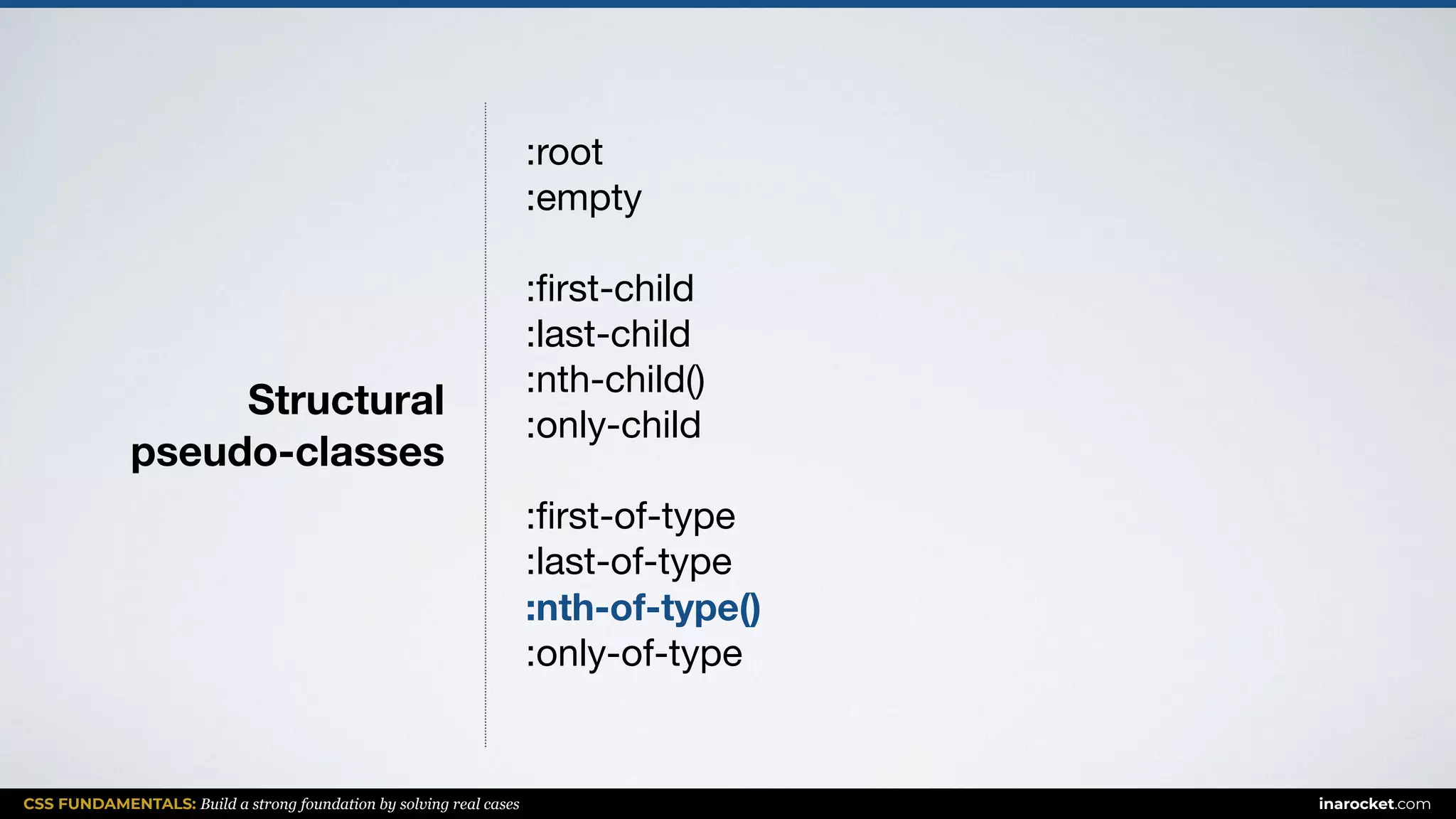 CSS FUNDAMENTALS: Build a strong foundation by solving real cases inarocket.com
Structural  
pseudo-classes
:root

:empty

:ﬁrst-child

:last-child

:nth-child()

:only-child

:ﬁrst-of-type

:last-of-type

:nth-of-type()
:only-of-type

 