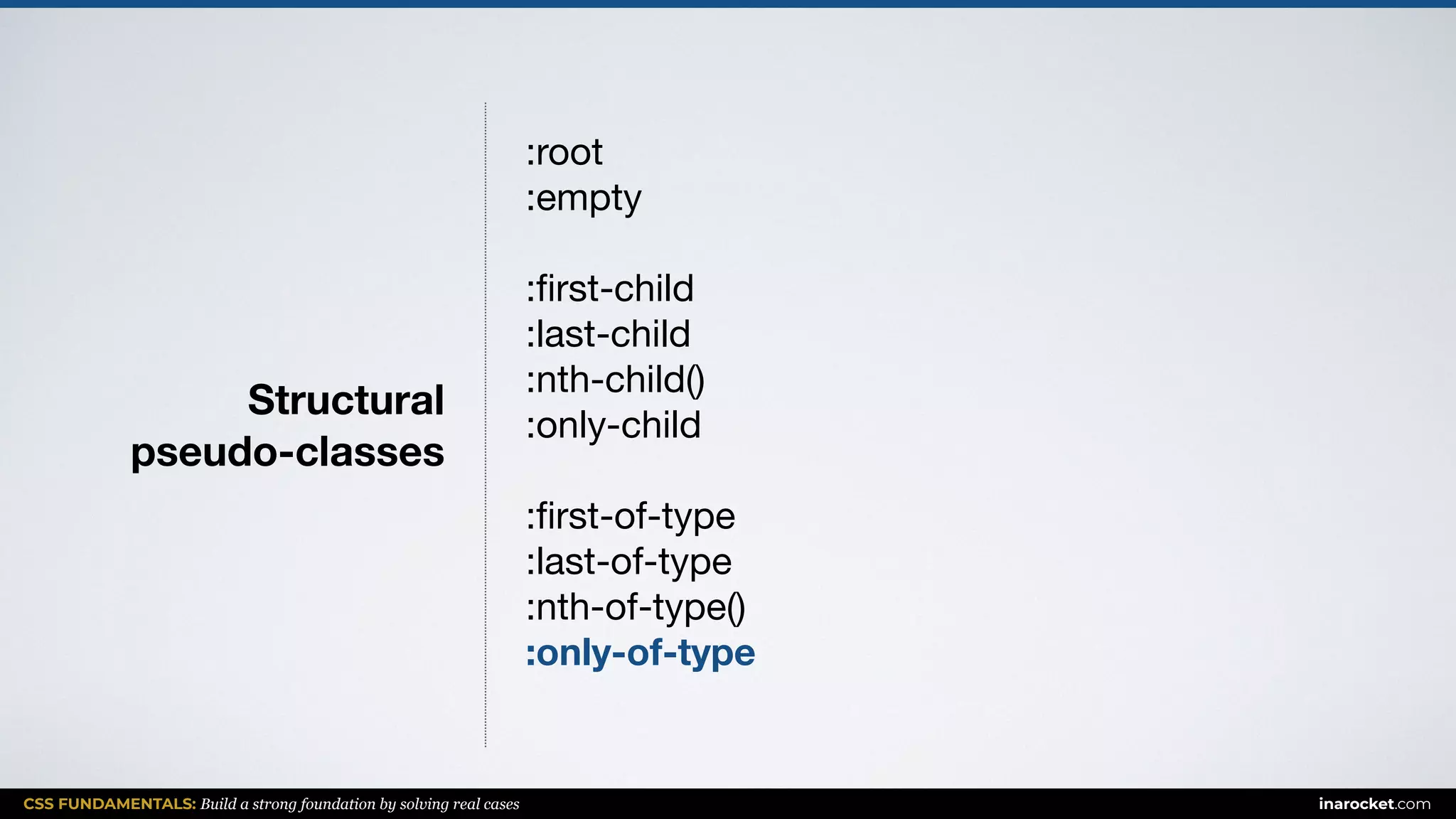 CSS FUNDAMENTALS: Build a strong foundation by solving real cases inarocket.com
Structural  
pseudo-classes
:root

:empty

:ﬁrst-child

:last-child

:nth-child()

:only-child

:ﬁrst-of-type

:last-of-type

:nth-of-type()

:only-of-type
 