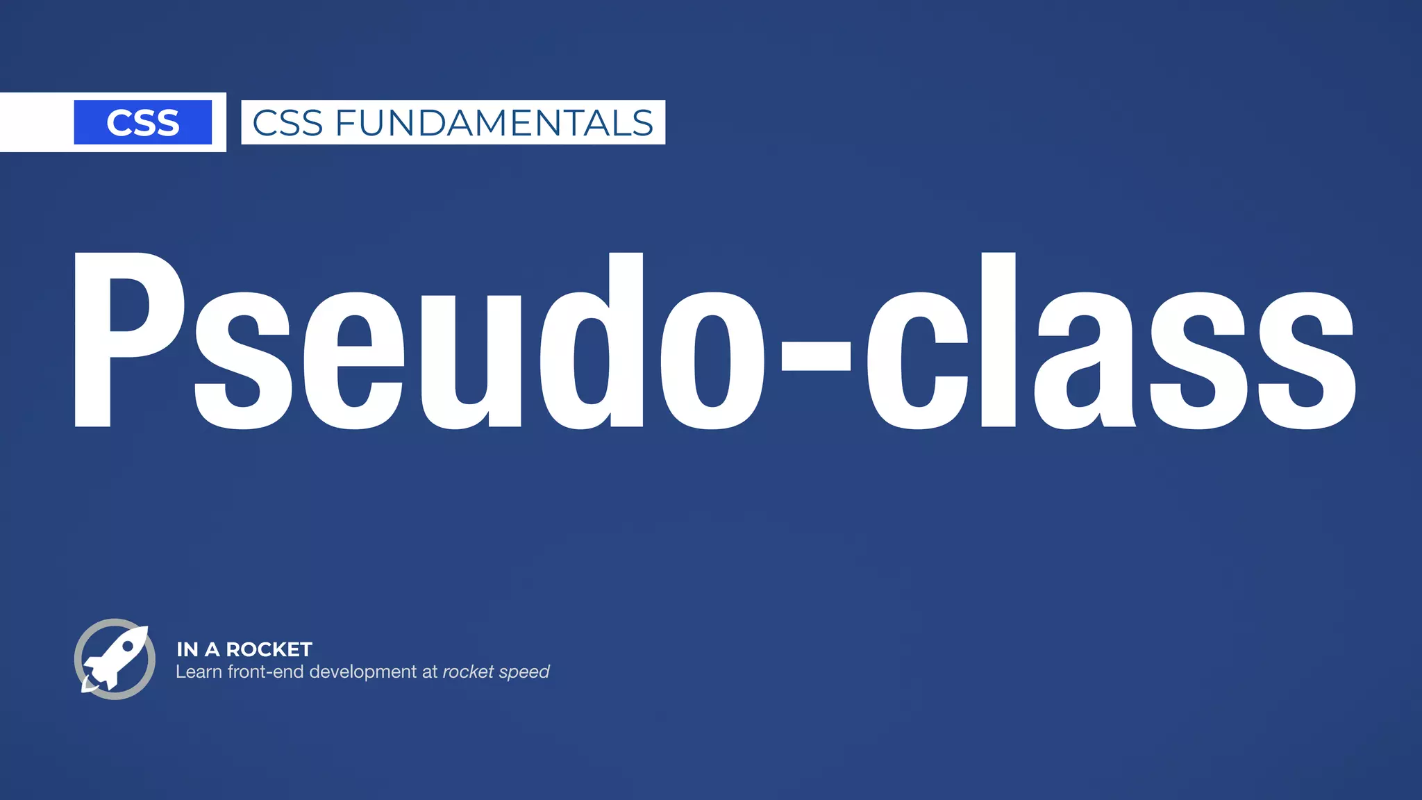 IN A ROCKET
Learn front-end development at rocket speed
CSS CSS FUNDAMENTALS
Pseudo-class
 