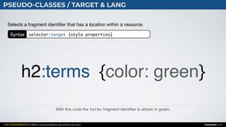 CSS FUNDAMENTALS: Build a strong foundation by solving real cases inarocket.com
PSEUDO-CLASSES / TARGET & LANG
With this code the terms fragment identiﬁer is shown in green.
Selects a fragment identiﬁer that has a location within a resource.
h2:terms {color: green}
Syntax selector:target {style properties}
 