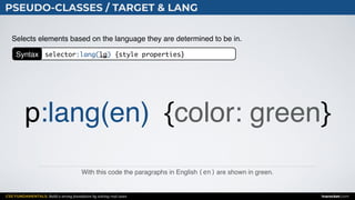 CSS FUNDAMENTALS: Build a strong foundation by solving real cases inarocket.com
PSEUDO-CLASSES / TARGET & LANG
With this code the paragraphs in English (en) are shown in green.
Selects elements based on the language they are determined to be in.
p:lang(en) {color: green}
Syntax selector:lang(lg) {style properties}
 