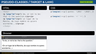 CSS FUNDAMENTALS: Build a strong foundation by solving real cases inarocket.com
HTML CSS
Browser
PSEUDO-CLASSES / TARGET & LANG
<body>
<p lang="en"><q>To be, or not to be:
that is the question.</q></p>
<p lang="es"><q>En un lugar de la
Mancha, de cuyo nombre no quiero
acordarme...</q></p>
</body>
p:lang(en) > q { quotes: '201C' '201D'; }
p:lang(es) > q { quotes: '«' '»'; }
Web page title
index.html
“To be, or not to be: that is the question.”
«En un lugar de la Mancha, de cuyo nombre no quiero
acordarme...»
READY TO USE CODE
 