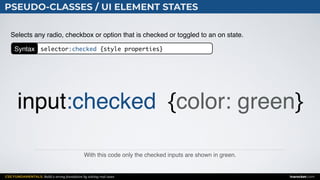CSS FUNDAMENTALS: Build a strong foundation by solving real cases inarocket.com
PSEUDO-CLASSES / UI ELEMENT STATES
With this code only the checked inputs are shown in green.
Selects any radio, checkbox or option that is checked or toggled to an on state.
input:checked {color: green}
Syntax selector:checked {style properties}
 