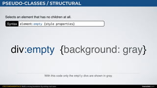 CSS FUNDAMENTALS: Build a strong foundation by solving real cases inarocket.com
PSEUDO-CLASSES / STRUCTURAL
With this code only the empty divs are shown in gray.
Selects an element that has no children at all.
div:empty {background: gray}
Syntax element:empty {style properties}
 