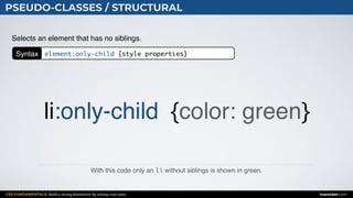 CSS FUNDAMENTALS: Build a strong foundation by solving real cases inarocket.com
PSEUDO-CLASSES / STRUCTURAL
With this code only an li without siblings is shown in green.
Selects an element that has no siblings.
li:only-child {color: green}
Syntax element:only-child {style properties}
 