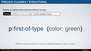 CSS FUNDAMENTALS: Build a strong foundation by solving real cases inarocket.com
PSEUDO-CLASSES / STRUCTURAL
With this code only the ﬁrst p in a group of children paragraphs is shown in green.
Selects an element that is the ﬁrst sibling of its type.
p:ﬁrst-of-type {color: green}
Syntax element:first-of-type {style properties}
 
