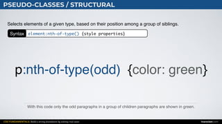 CSS FUNDAMENTALS: Build a strong foundation by solving real cases inarocket.com
PSEUDO-CLASSES / STRUCTURAL
With this code only the odd paragraphs in a group of children paragraphs are shown in green.
Selects elements of a given type, based on their position among a group of siblings.
p:nth-of-type(odd) {color: green}
Syntax element:nth-of-type() {style properties}
 