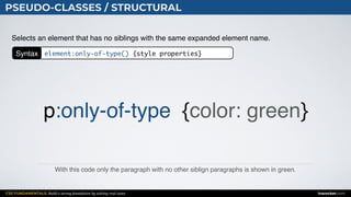 CSS FUNDAMENTALS: Build a strong foundation by solving real cases inarocket.com
PSEUDO-CLASSES / STRUCTURAL
With this code only the paragraph with no other siblign paragraphs is shown in green.
Selects an element that has no siblings with the same expanded element name.
p:only-of-type {color: green}
Syntax element:only-of-type() {style properties}
 