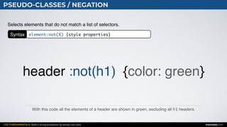CSS FUNDAMENTALS: Build a strong foundation by solving real cases inarocket.com
PSEUDO-CLASSES / NEGATION
With this code all the elements of a header are shown in green, excluding all h1 headers.
Selects elements that do not match a list of selectors.
header :not(h1) {color: green}
Syntax element:not(X) {style properties}
 