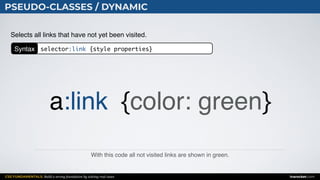 CSS FUNDAMENTALS: Build a strong foundation by solving real cases inarocket.com
PSEUDO-CLASSES / DYNAMIC
With this code all not visited links are shown in green.
Selects all links that have not yet been visited.
a:link {color: green}
Syntax selector:link {style properties}
 