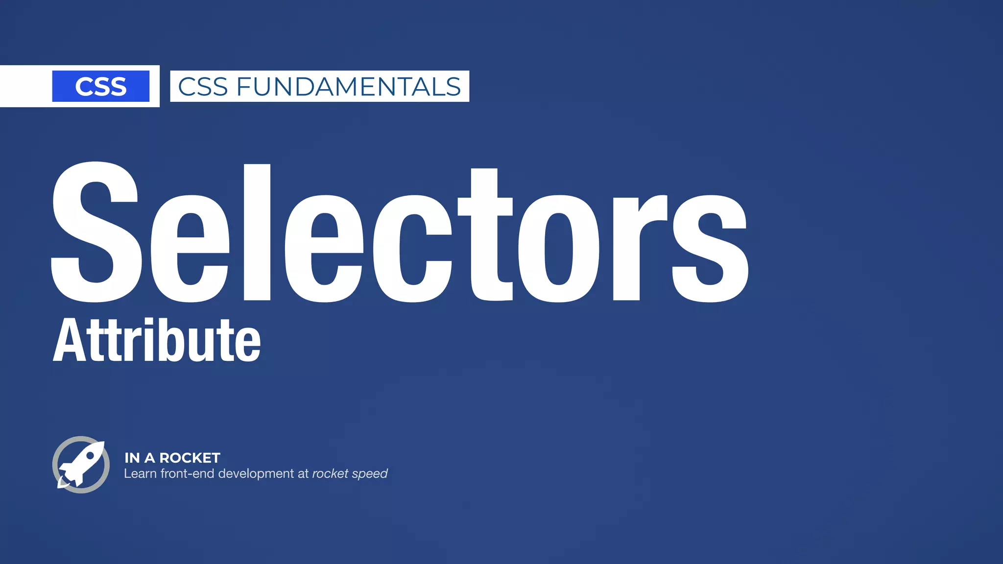 IN A ROCKET
Learn front-end development at rocket speed
CSS CSS FUNDAMENTALS
SelectorsAttribute
 