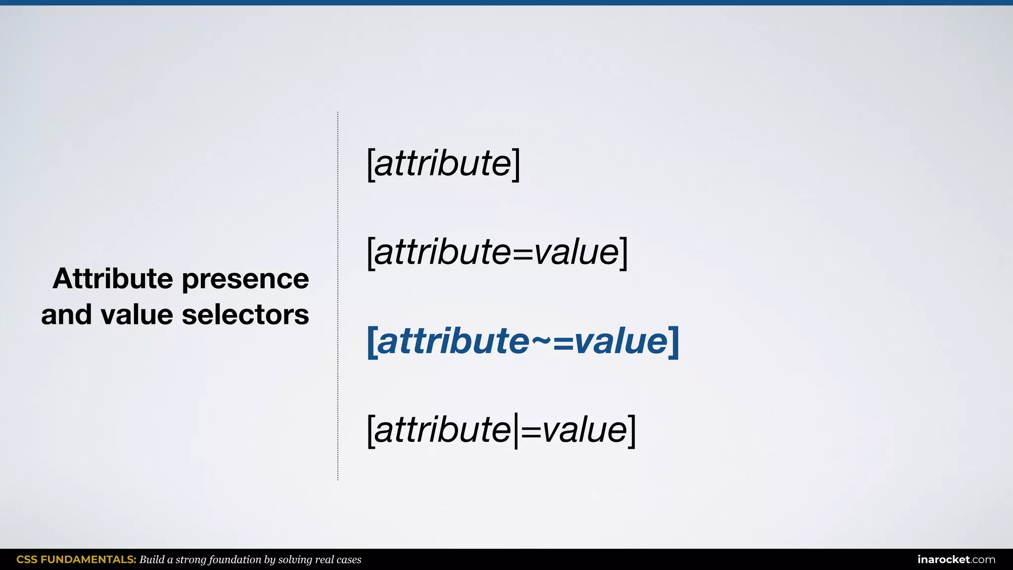 CSS FUNDAMENTALS: Build a strong foundation by solving real cases inarocket.com
Attribute presence  
and value selectors
[attribute]

[attribute=value]

[attribute~=value]
[attribute|=value]
 