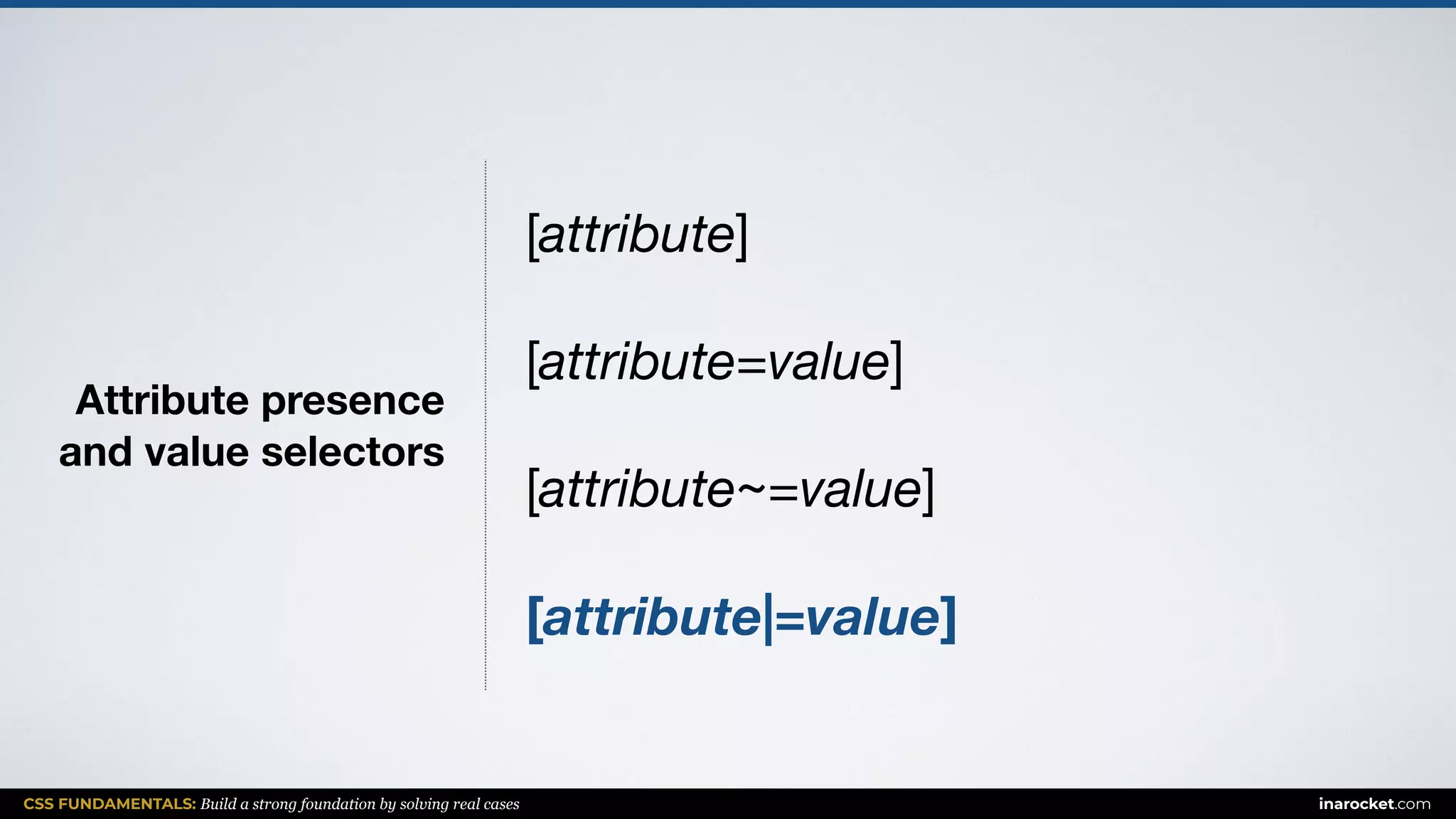 CSS FUNDAMENTALS: Build a strong foundation by solving real cases inarocket.com
Attribute presence  
and value selectors
[attribute]

[attribute=value]

[attribute~=value]

[attribute|=value]
 
