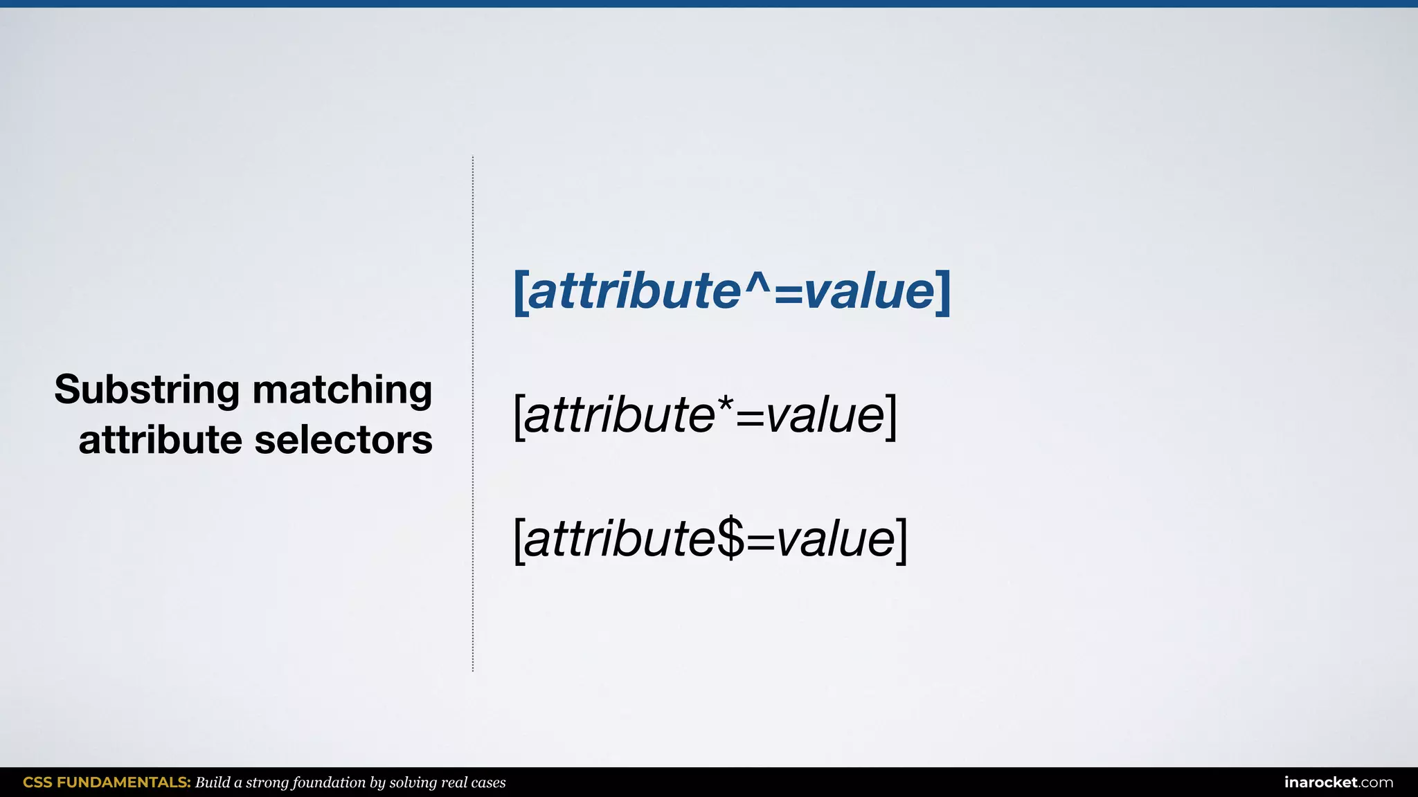 CSS FUNDAMENTALS: Build a strong foundation by solving real cases inarocket.com
Substring matching  
attribute selectors
[attribute^=value]
[attribute*=value]

[attribute$=value]
 