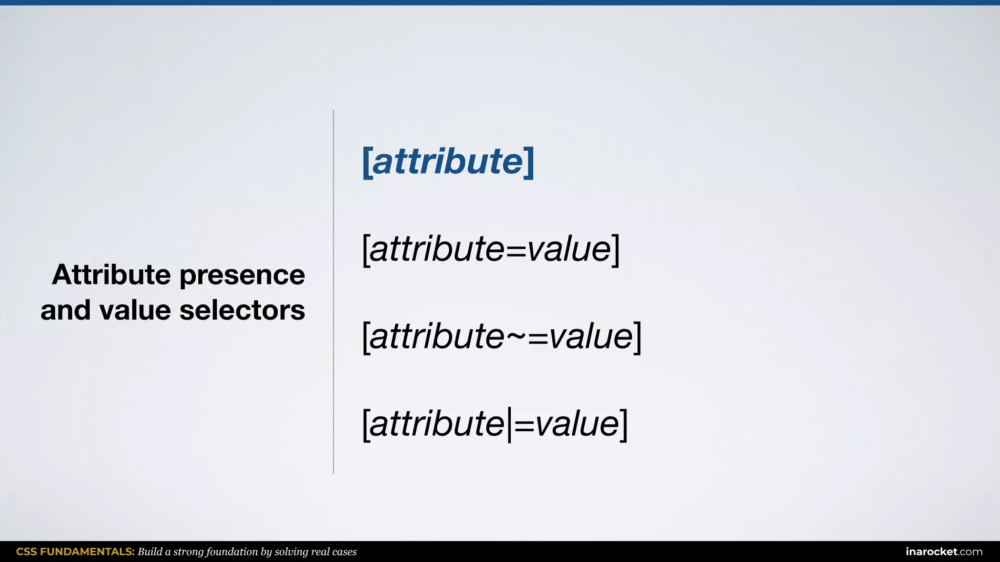 CSS FUNDAMENTALS: Build a strong foundation by solving real cases inarocket.com
Attribute presence  
and value selectors
[attribute]
[attribute=value]

[attribute~=value]

[attribute|=value]
 