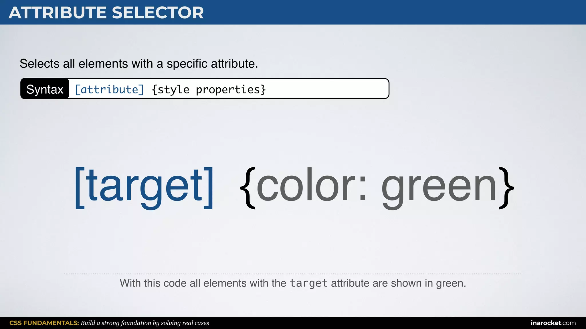CSS FUNDAMENTALS: Build a strong foundation by solving real cases inarocket.com
ATTRIBUTE SELECTOR
With this code all elements with the target attribute are shown in green.
Selects all elements with a speciﬁc attribute.
[target] {color: green}
Syntax [attribute] {style properties}
 