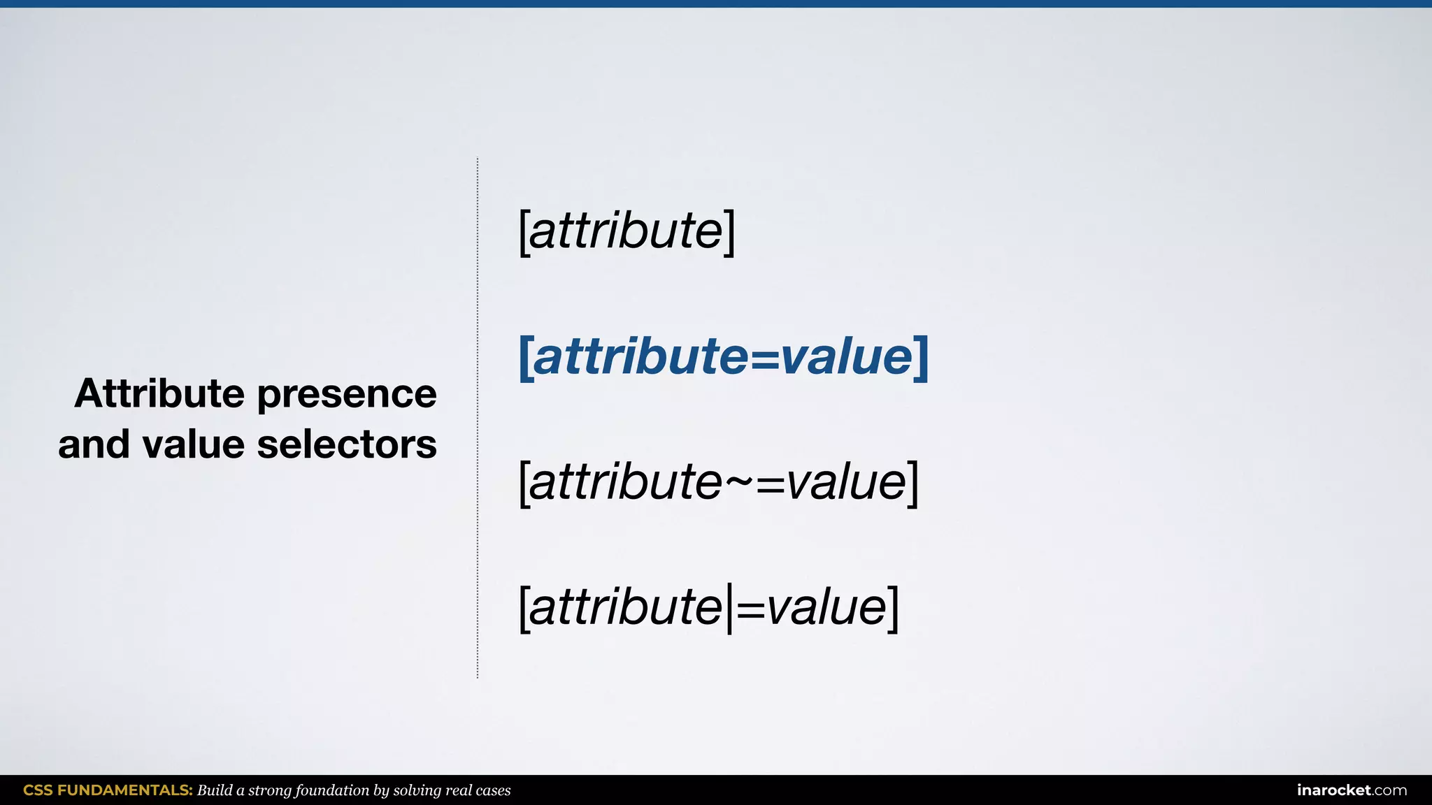 CSS FUNDAMENTALS: Build a strong foundation by solving real cases inarocket.com
Attribute presence  
and value selectors
[attribute]

[attribute=value]
[attribute~=value]

[attribute|=value]
 