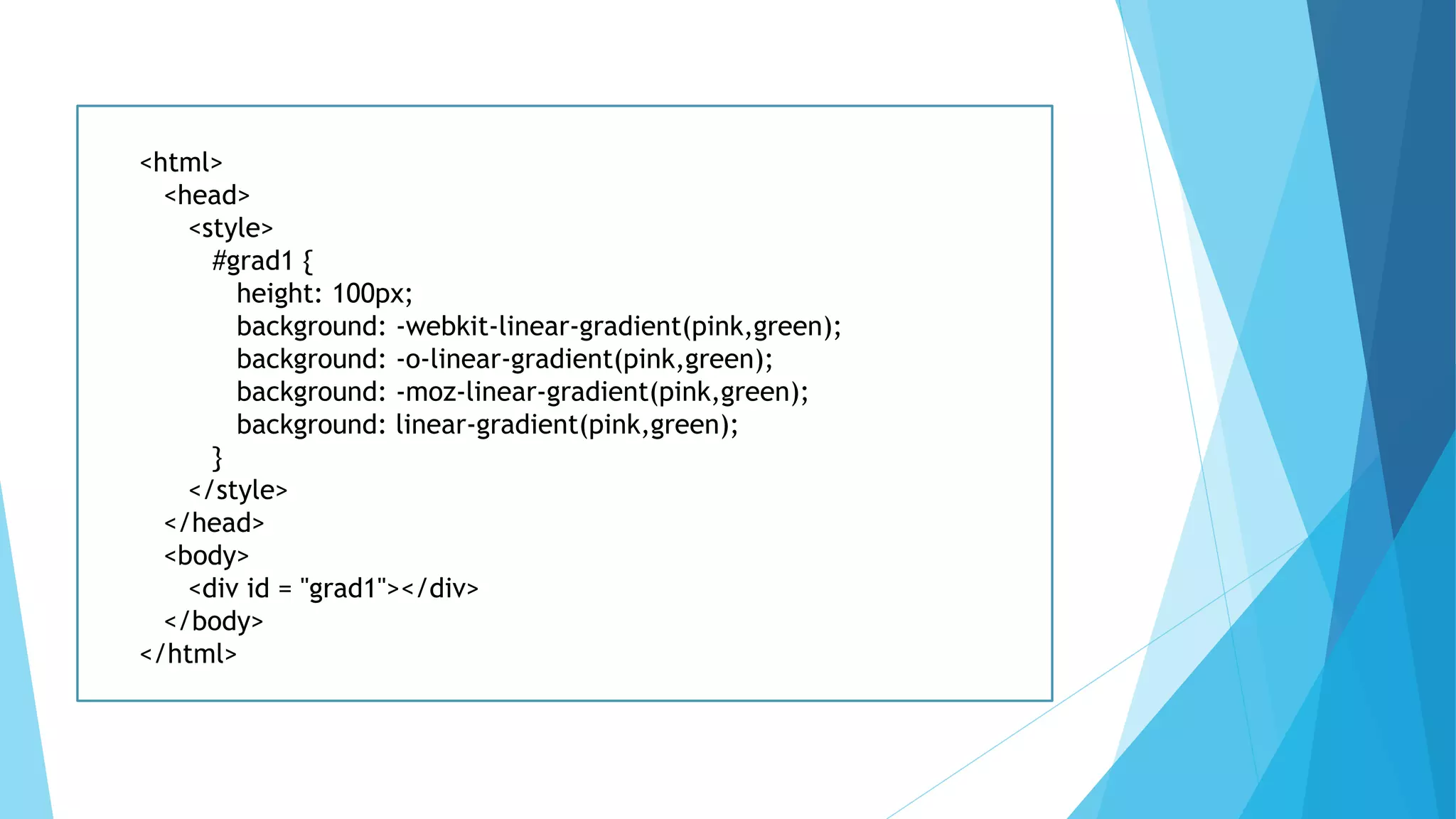 <html>
<head>
<style>
#grad1 {
height: 100px;
background: -webkit-linear-gradient(pink,green);
background: -o-linear-gradient(pink,green);
background: -moz-linear-gradient(pink,green);
background: linear-gradient(pink,green);
}
</style>
</head>
<body>
<div id = "grad1"></div>
</body>
</html>
 