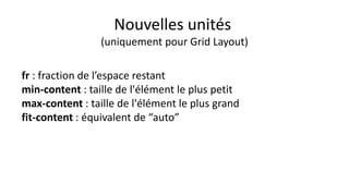 fr : fraction de l’espace restant
min-content : taille de l'élément le plus petit
max-content : taille de l'élément le plus grand
fit-content : équivalent de “auto”
Nouvelles unités
(uniquement pour Grid Layout)
 