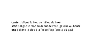 center : aligne le bloc au milieu de l'axe
start : aligne le bloc au début de l'axe (gauche ou haut)
end : aligne le bloc à la fin de l'axe (droite ou bas)
 