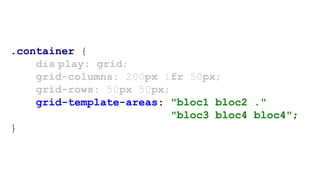 .container {
dis play: grid;
grid-columns: 200px 1fr 50px;
grid-rows: 50px 50px;
grid-template-areas: "bloc1 bloc2 ."
"bloc3 bloc4 bloc4";
}
 