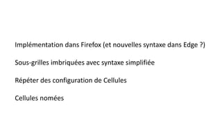 Implémentation dans Firefox (et nouvelles syntaxe dans Edge ?)
Sous-grilles imbriquées avec syntaxe simplifiée
Répéter des configuration de Cellules
Cellules nomées
 