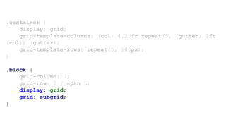 .container {
display: grid;
grid-template-columns: (col) 4.25fr repeat(5, (gutter) 1fr
(col)) (gutter);
grid-template-rows: repeat(5, 100px);
}
.block {
grid-column: 3;
grid-row: 2 / span 5;
display: grid;
grid: subgrid;
}
 