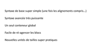 Syntaxe de base super simple (une fois les alignements compris…)
Syntaxe avancée très puissante
Un seul conteneur global
Facile de ré-agencer les blocs
Nouvelles unités de tailles super pratiques
 
