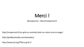 Merci !
@matparisot - http://matparisot.fr
http://matparisot.fr/css-grid-un-controle-total-sur-votre-mise-en-page/
http://gridbyexample.com/examples/
http://www.w3.org/TR/css-grid-1/
 