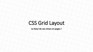 CSS Grid Layout
Le futur de vos mises en pages !
 