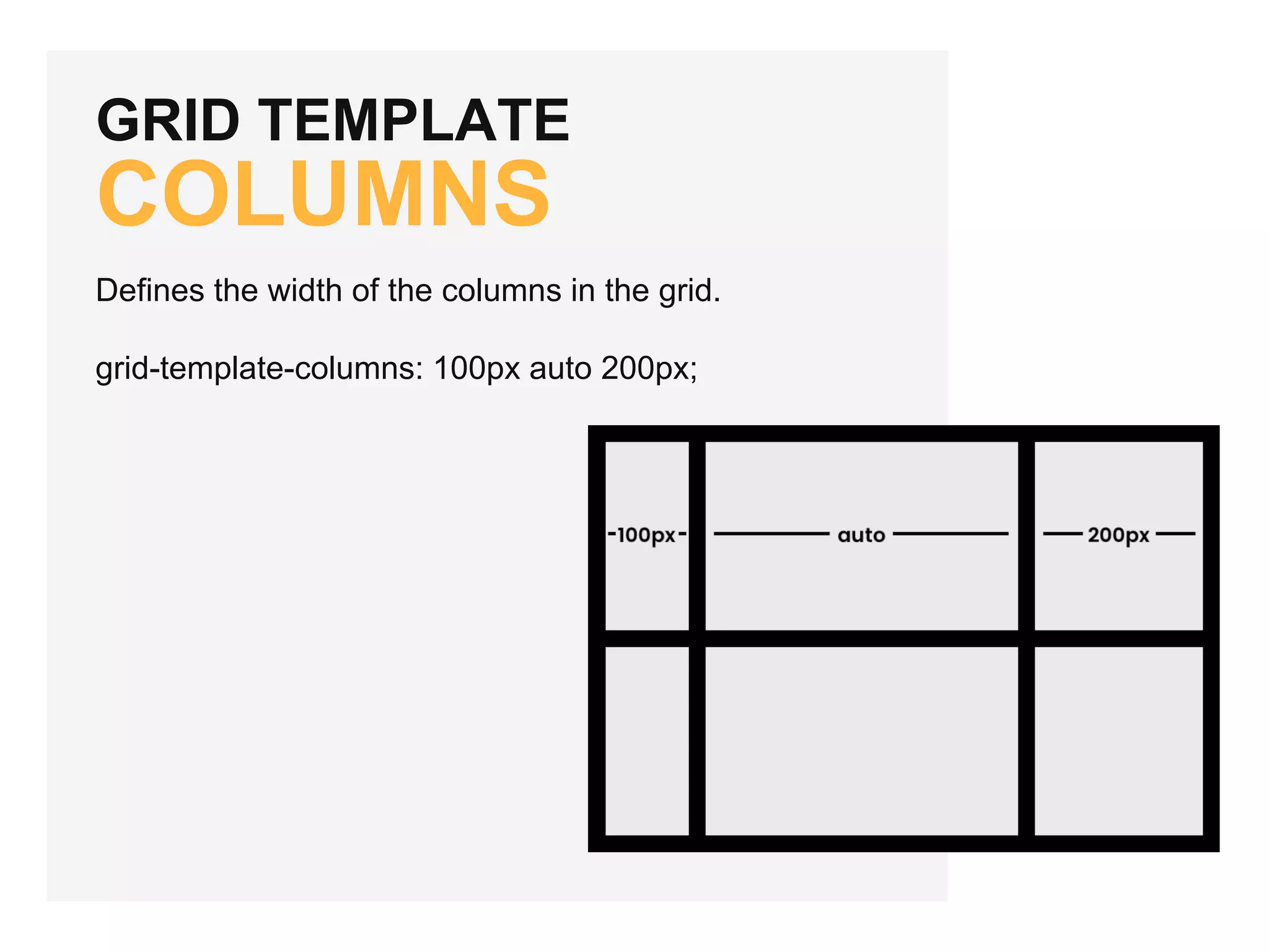 GRID TEMPLATE COLUMNS Defines the width of the columns in the grid. grid-template-columns: 100px auto 200px; 