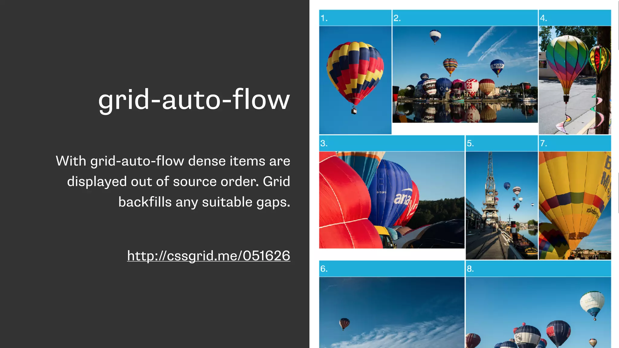 grid-auto-flow
With grid-auto-flow dense items are
displayed out of source order. Grid
backfills any suitable gaps.
http://cssgrid.me/051626
 