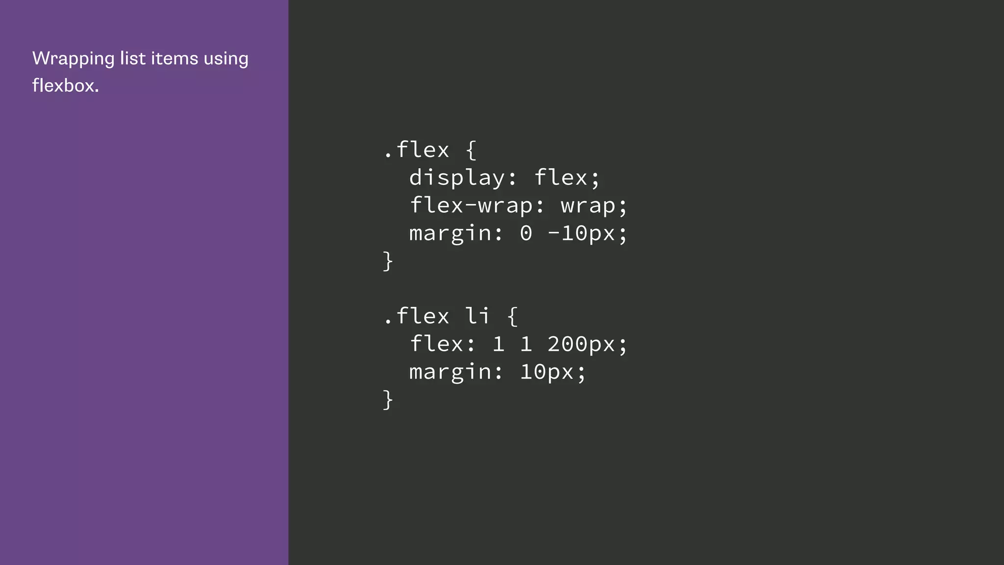 Wrapping list items using
flexbox.
.flex {
display: flex;
flex-wrap: wrap;
margin: 0 -10px;
}
.flex li {
flex: 1 1 200px;
margin: 10px;
}
 
