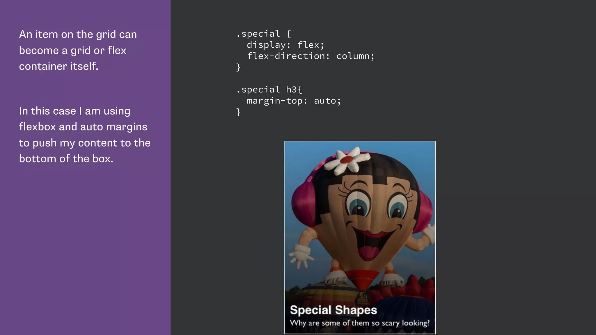 An item on the grid can
become a grid or flex
container itself.
In this case I am using
flexbox and auto margins
to push my content to the
bottom of the box.
.special {
display: flex;
flex-direction: column;
}
.special h3{
margin-top: auto;
}
 