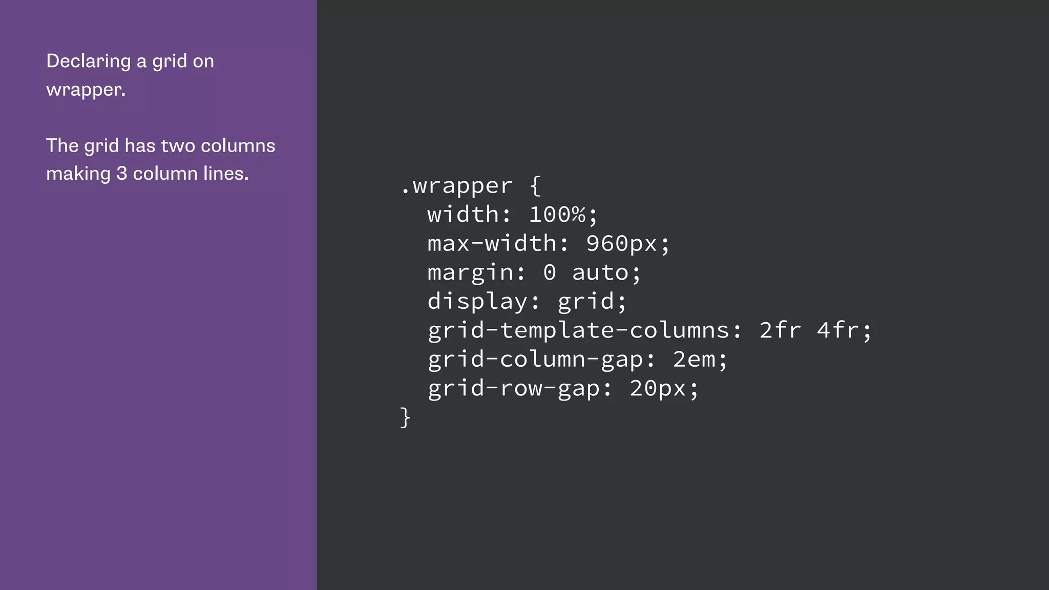 Declaring a grid on
wrapper.
The grid has two columns
making 3 column lines.
.wrapper {
width: 100%;
max-width: 960px;
margin: 0 auto;
display: grid;
grid-template-columns: 2fr 4fr;
grid-column-gap: 2em;
grid-row-gap: 20px;
}
 