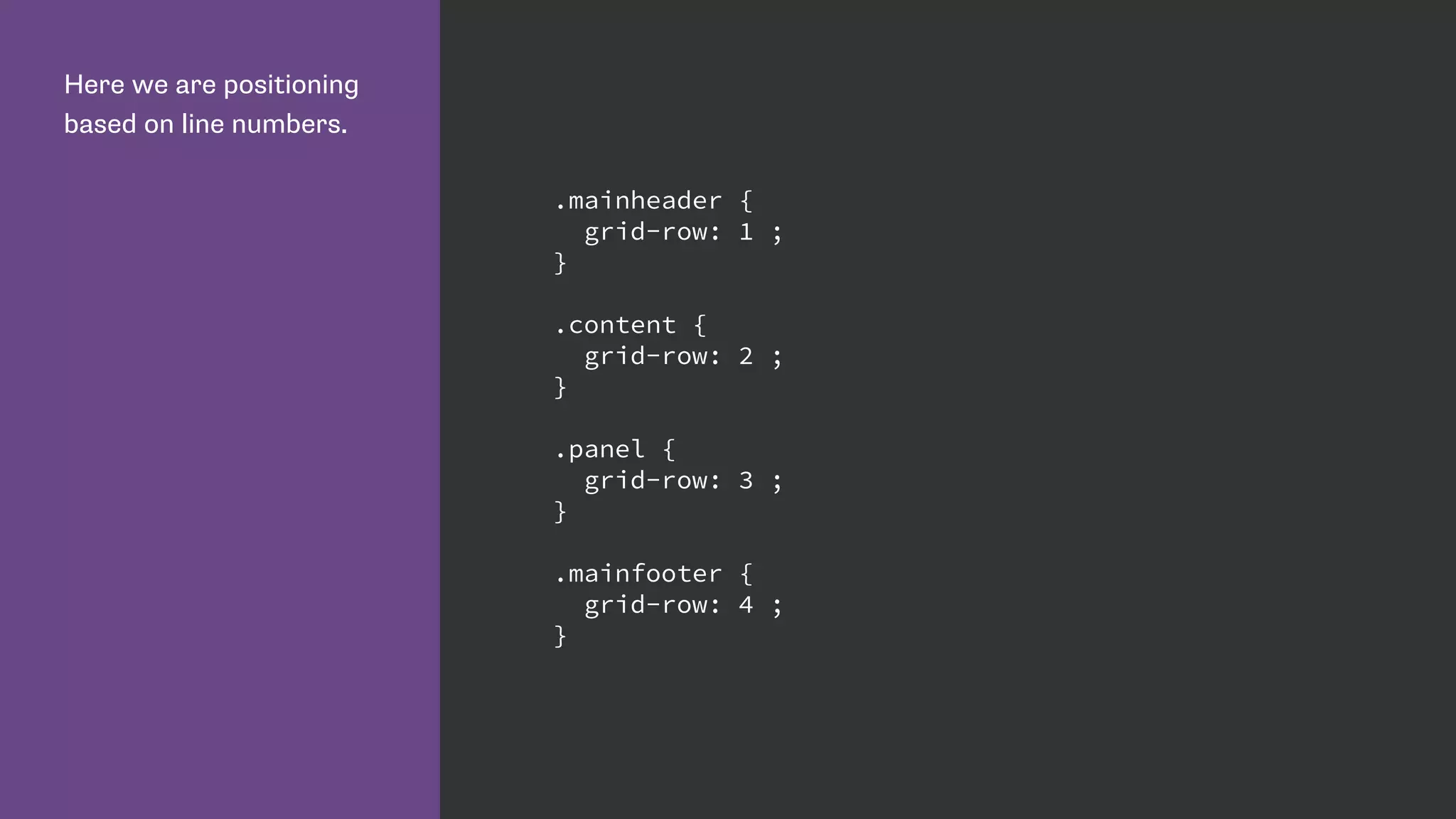 Here we are positioning
based on line numbers.
.mainheader {
grid-row: 1 ;
}
.content {
grid-row: 2 ;
}
.panel {
grid-row: 3 ;
}
.mainfooter {
grid-row: 4 ;
}
 