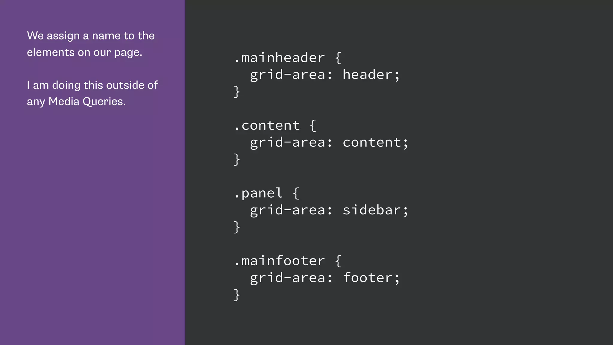 We assign a name to the
elements on our page.
I am doing this outside of
any Media Queries.
.mainheader {
grid-area: header;
}
.content {
grid-area: content;
}
.panel {
grid-area: sidebar;
}
.mainfooter {
grid-area: footer;
}
 