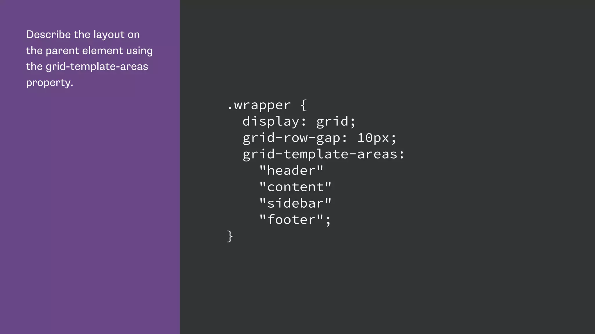 Describe the layout on
the parent element using
the grid-template-areas
property.
.wrapper {
display: grid;
grid-row-gap: 10px;
grid-template-areas:
"header"
"content"
"sidebar"
"footer";
}
 