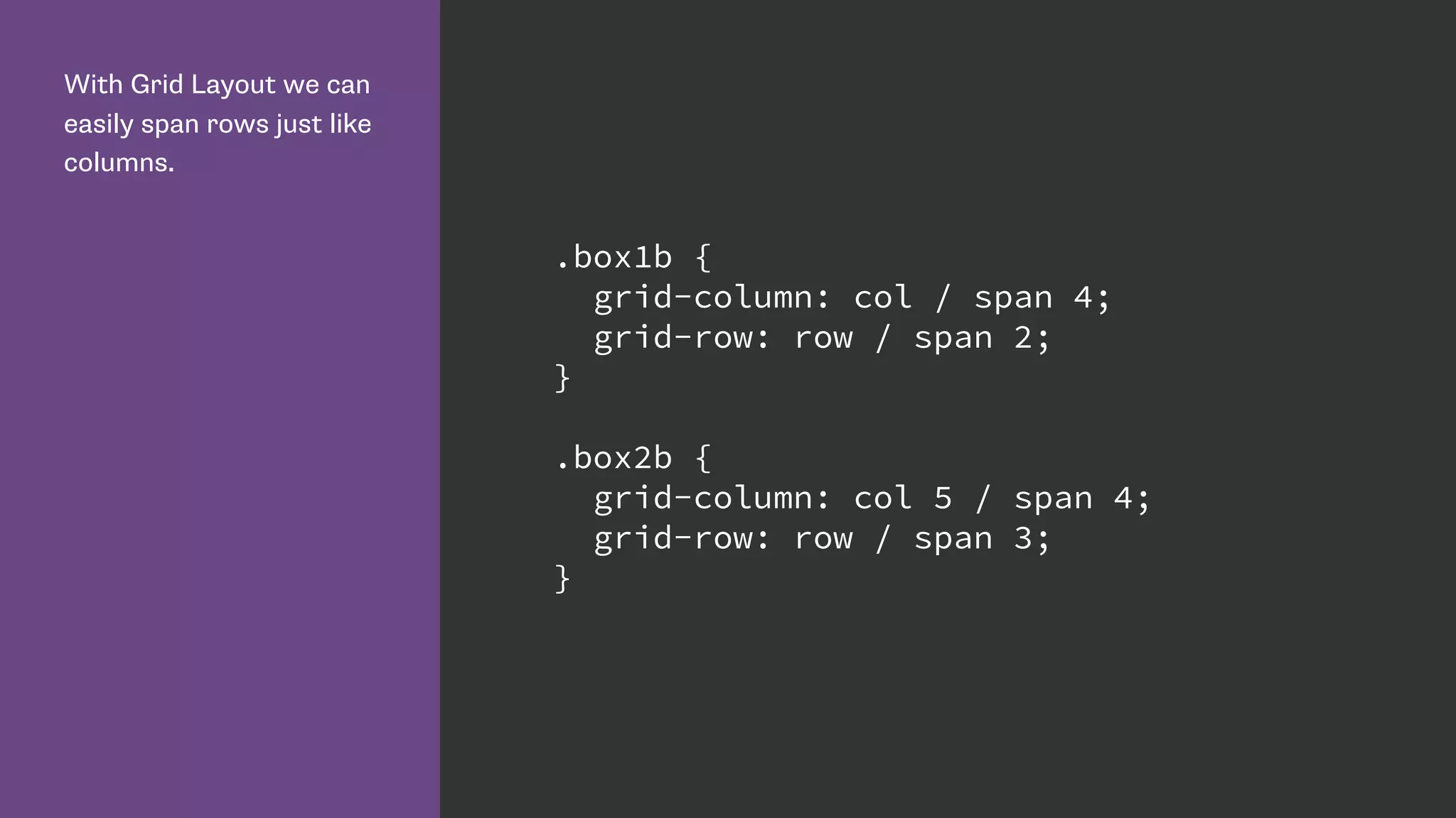 With Grid Layout we can
easily span rows just like
columns.
.box1b {
grid-column: col / span 4;
grid-row: row / span 2;
}
.box2b {
grid-column: col 5 / span 4;
grid-row: row / span 3;
}
 